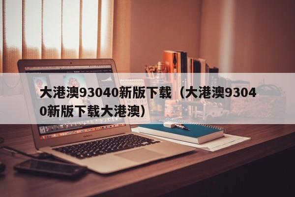 大港澳93040新版下载（大港澳93040新版下载大港澳）-第1张图片-澳门彩今晚开奖结果