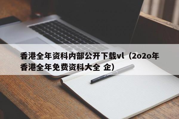 香港全年资科内部公开下载vl（2o2o年香港全年免费资科大全 企）-第1张图片-澳门彩今晚开奖结果