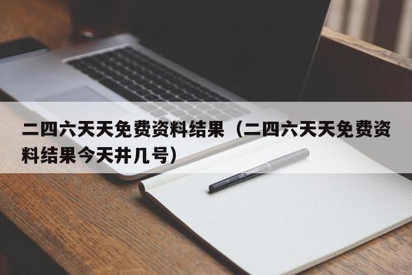 二四六天天免费资料结果（二四六天天免费资料结果今天井几号）-第1张图片-澳门彩今晚开奖结果