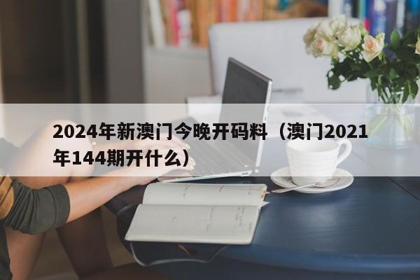 2024年新澳门今晚开码料（澳门2021年144期开什么）-第1张图片-澳门彩今晚开奖结果