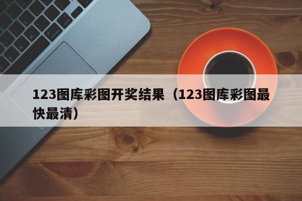 123图库彩图开奖结果（123图库彩图最快最清）-第1张图片-澳门彩今晚开奖结果