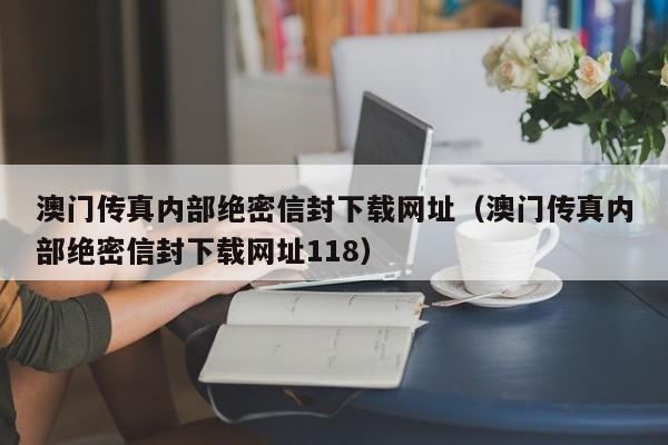 澳门传真内部绝密信封下载网址（澳门传真内部绝密信封下载网址118）-第1张图片-澳门彩今晚开奖结果