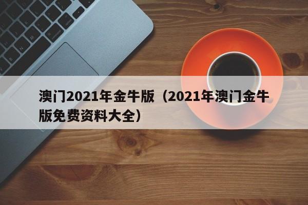 澳门2021年金牛版（2021年澳门金牛版免费资料大全）-第1张图片-澳门彩今晚开奖结果