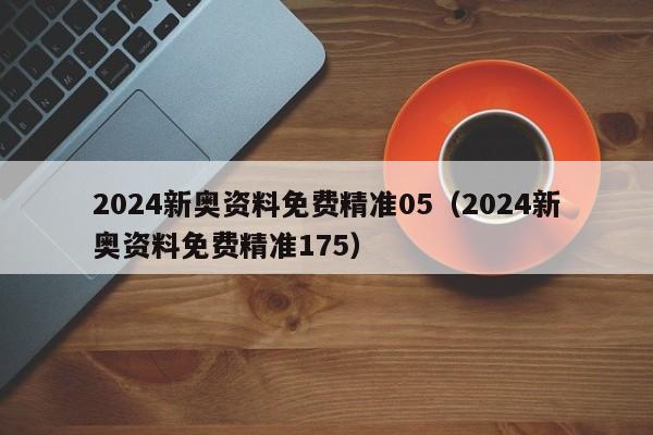 2024新奥资料免费精准05（2024新奥资料免费精准175）-第1张图片-澳门彩今晚开奖结果