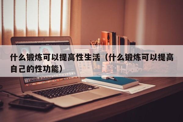 什么锻炼可以提高性生活（什么锻炼可以提高自己的性功能）-第1张图片-澳门彩今晚开奖结果