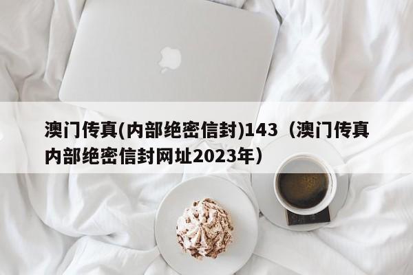 澳门传真(内部绝密信封)143（澳门传真内部绝密信封网址2023年）-第1张图片-澳门彩今晚开奖结果