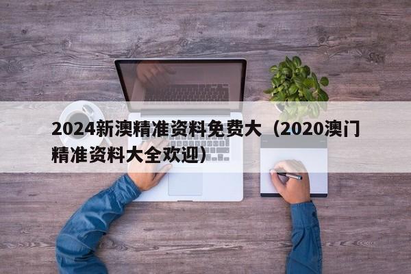 2024新澳精准资料免费大（2020澳门精准资料大全欢迎）-第1张图片-澳门彩今晚开奖结果