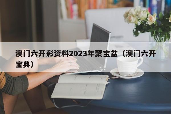 澳门六开彩资料2023年聚宝盆（澳门六开宝典）-第1张图片-澳门彩今晚开奖结果