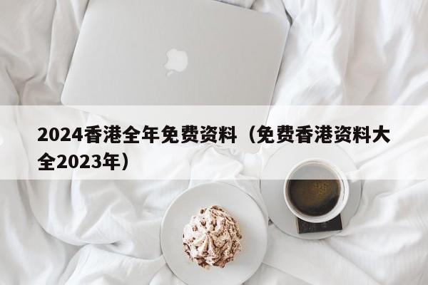 2024香港全年免费资料（免费香港资料大全2023年）-第1张图片-澳门彩今晚开奖结果