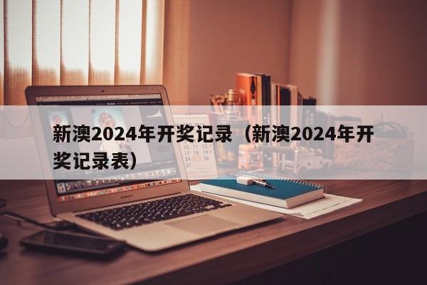 新澳2024年开奖记录（新澳2024年开奖记录表）-第1张图片-澳门彩今晚开奖结果