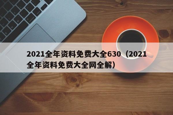 2021全年资料免费大全630（2021全年资料免费大全网全解）-第1张图片-澳门彩今晚开奖结果