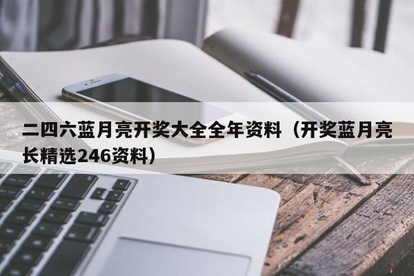 二四六蓝月亮开奖大全全年资料（开奖蓝月亮长精选246资料）-第1张图片-澳门彩今晚开奖结果