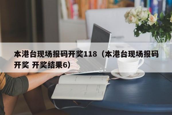 本港台现场报码开奖118（本港台现场报码开奖 开奖结果6）-第1张图片-澳门彩今晚开奖结果