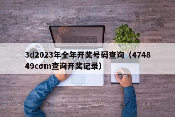 3d2023年全年开奖号码查询（474849cσm查询开奖记录）-第1张图片-澳门彩今晚开奖结果