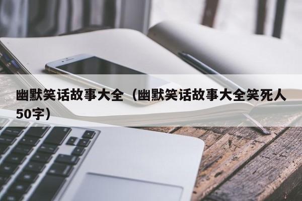 幽默笑话故事大全（幽默笑话故事大全笑死人50字）-第1张图片-澳门彩今晚开奖结果