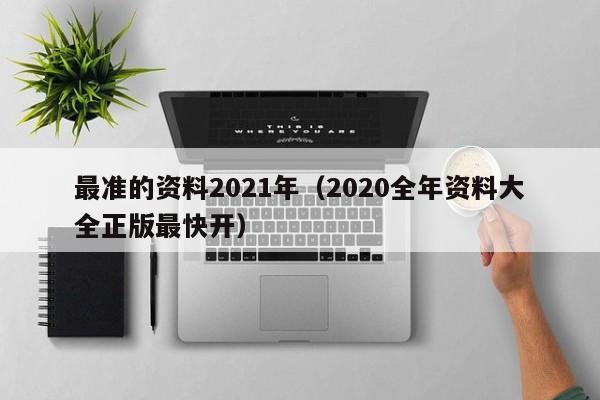 最准的资料2021年（2020全年资料大全正版最快开）-第1张图片-澳门彩今晚开奖结果