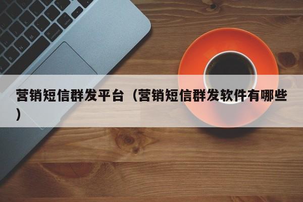 营销短信群发平台（营销短信群发软件有哪些）-第1张图片-澳门彩今晚开奖结果