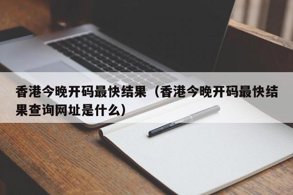 香港今晚开码最快结果（香港今晚开码最快结果查询网址是什么）-第1张图片-澳门彩今晚开奖结果