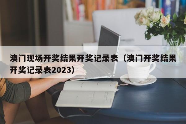 澳门现场开奖结果开奖记录表（澳门开奖结果开奖记录表2023）-第1张图片-澳门彩今晚开奖结果