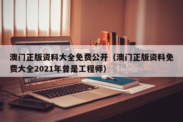 澳门正版资料大全免费公开（澳门正版资料免费大全2021年曾是工程师）-第1张图片-澳门彩今晚开奖结果