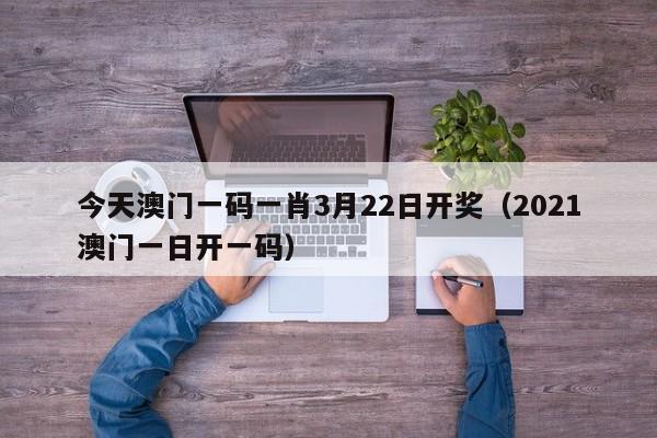 今天澳门一码一肖3月22日开奖（2021澳门一日开一码）-第1张图片-澳门彩今晚开奖结果