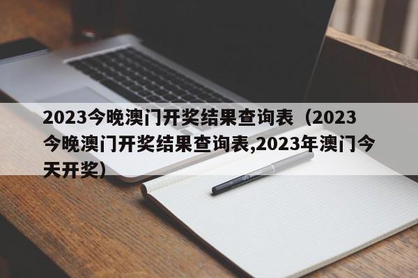 2023今晚澳门开奖结果查询表（2023今晚澳门开奖结果查询表,2023年澳门今天开奖）-第1张图片-澳门彩今晚开奖结果