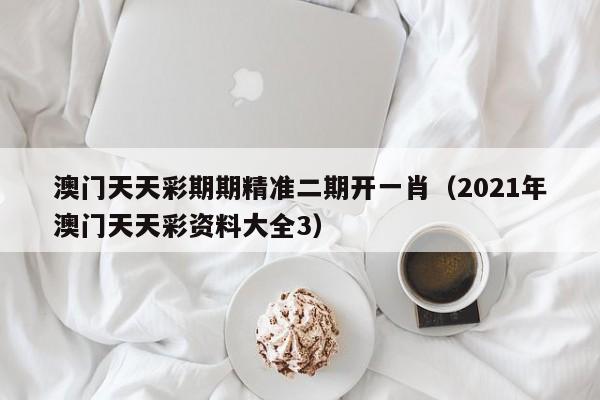 澳门天天彩期期精准二期开一肖（2021年澳门天天彩资料大全3）-第1张图片-澳门彩今晚开奖结果