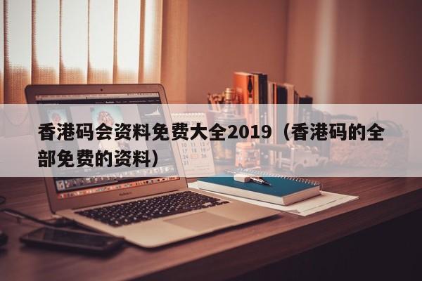 香港码会资料免费大全2019（香港码的全部免费的资料）-第1张图片-澳门彩今晚开奖结果