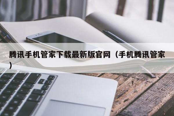 腾讯手机管家下载最新版官网（手机腾讯管家）-第1张图片-澳门彩今晚开奖结果