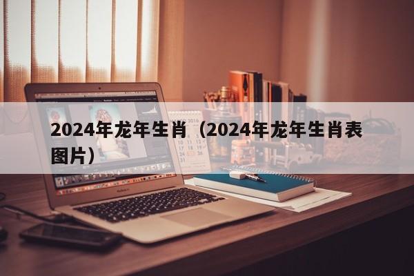 2024年龙年生肖（2024年龙年生肖表图片）-第1张图片-澳门彩今晚开奖结果