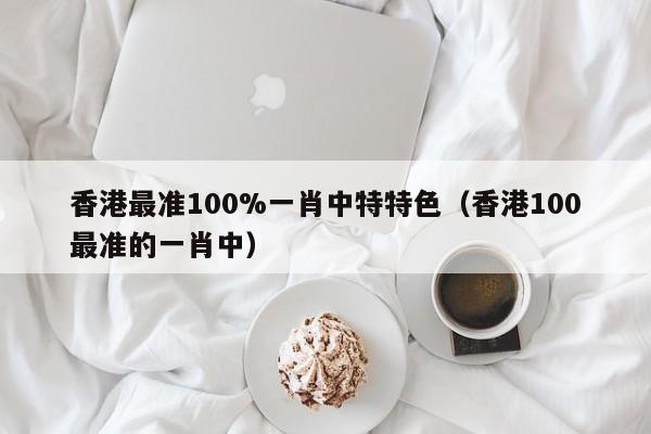 香港最准100%一肖中特特色（香港100最准的一肖中）-第1张图片-澳门彩今晚开奖结果