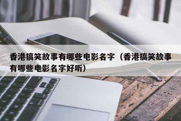 香港搞笑故事有哪些电影名字（香港搞笑故事有哪些电影名字好听）-第1张图片-澳门彩今晚开奖结果