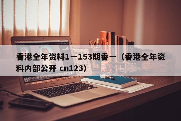 香港全年资料1一153期香一（香港全年资料内部公开 cn123）-第1张图片-澳门彩今晚开奖结果