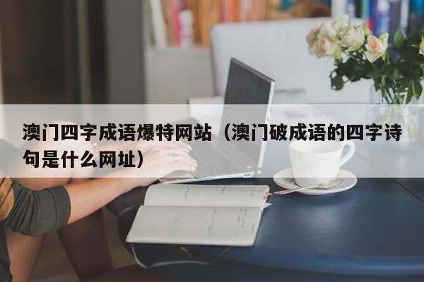 澳门四字成语爆特网站（澳门破成语的四字诗句是什么网址）-第1张图片-澳门彩今晚开奖结果