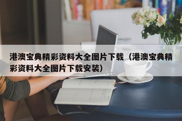 港澳宝典精彩资料大全图片下载（港澳宝典精彩资料大全图片下载安装）-第1张图片-澳门彩今晚开奖结果