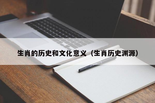 生肖的历史和文化意义（生肖历史渊源）-第1张图片-澳门彩今晚开奖结果