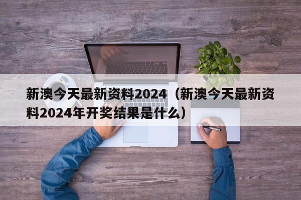 新澳今天最新资料2024（新澳今天最新资料2024年开奖结果是什么）-第1张图片-澳门彩今晚开奖结果