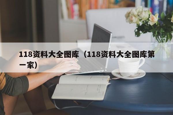 118资料大全图库（118资料大全图库第一家）-第1张图片-澳门彩今晚开奖结果