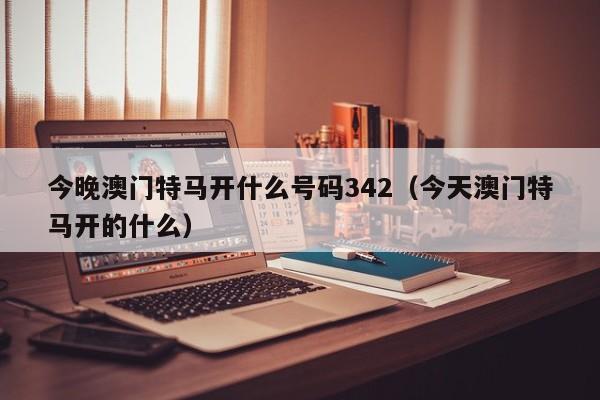 今晚澳门特马开什么号码342（今天澳门特马开的什么）-第1张图片-澳门彩今晚开奖结果