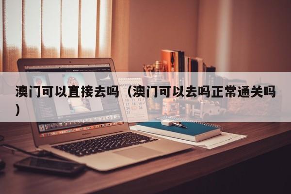 澳门可以直接去吗（澳门可以去吗正常通关吗）-第1张图片-澳门彩今晚开奖结果