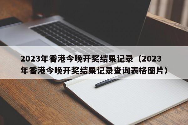 2023年香港今晚开奖结果记录（2023年香港今晚开奖结果记录查询表格图片）-第1张图片-澳门彩今晚开奖结果