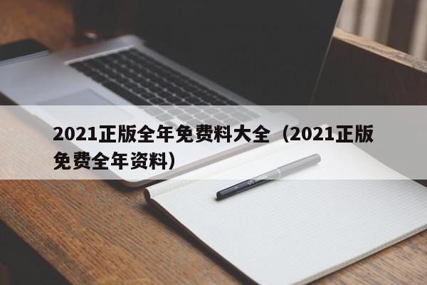 2021正版全年免费料大全（2021正版免费全年资料）-第1张图片-澳门彩今晚开奖结果