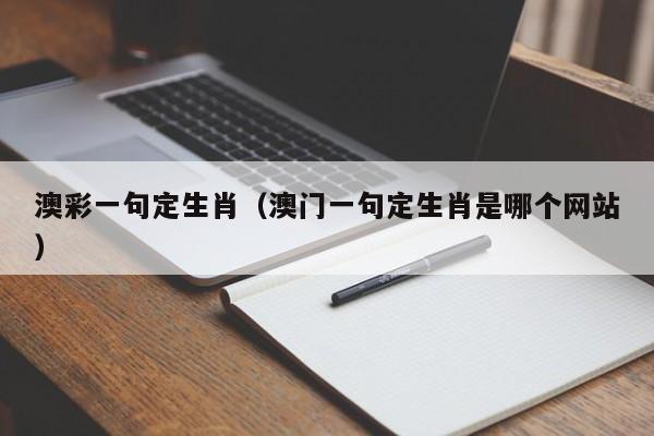 澳彩一句定生肖（澳门一句定生肖是哪个网站）-第1张图片-澳门彩今晚开奖结果