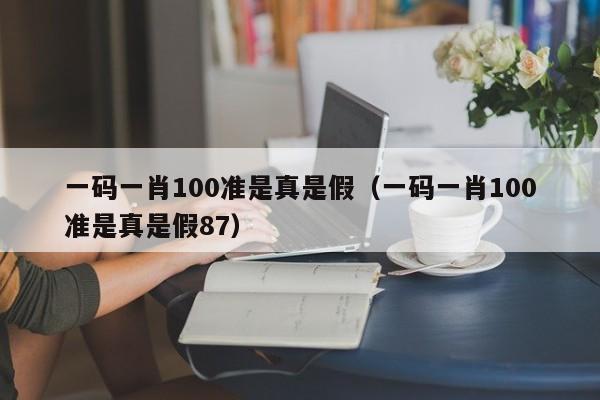 一码一肖100准是真是假（一码一肖100准是真是假87）-第1张图片-澳门彩今晚开奖结果