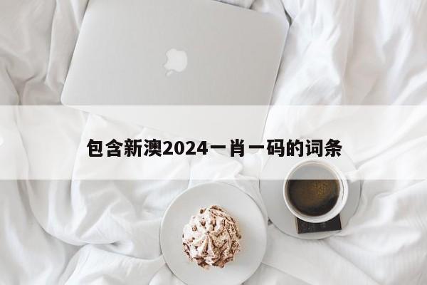 包含新澳2024一肖一码的词条-第1张图片-澳门彩今晚开奖结果