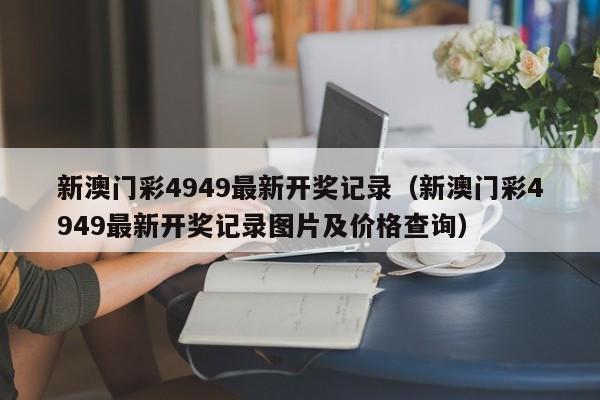 新澳门彩4949最新开奖记录（新澳门彩4949最新开奖记录图片及价格查询）-第1张图片-澳门彩今晚开奖结果