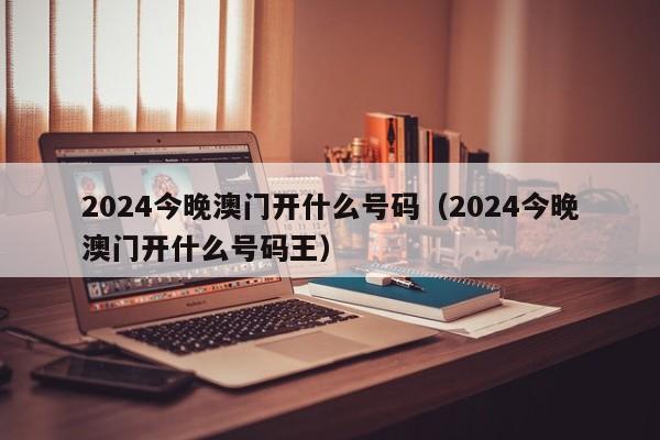 2024今晚澳门开什么号码（2024今晚澳门开什么号码王）-第1张图片-澳门彩今晚开奖结果