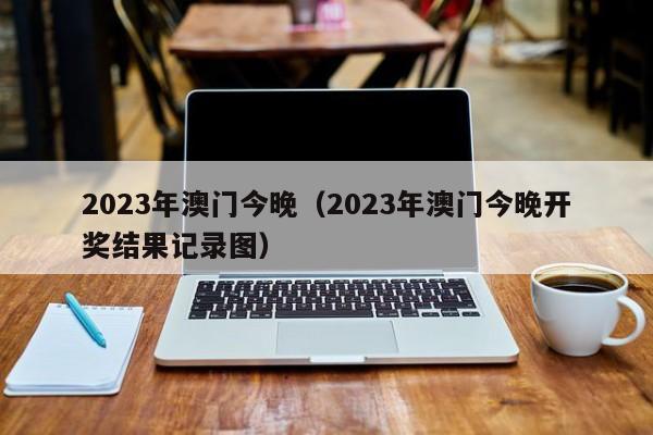 2023年澳门今晚（2023年澳门今晚开奖结果记录图）-第1张图片-澳门彩今晚开奖结果