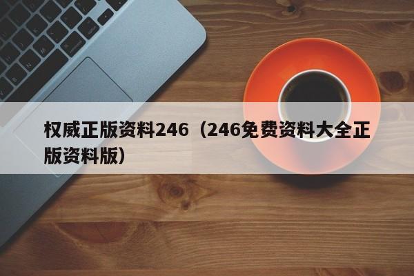 权威正版资料246（246免费资料大全正版资料版）-第1张图片-澳门彩今晚开奖结果