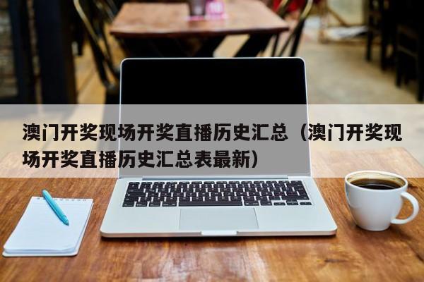 澳门开奖现场开奖直播历史汇总（澳门开奖现场开奖直播历史汇总表最新）-第1张图片-澳门彩今晚开奖结果